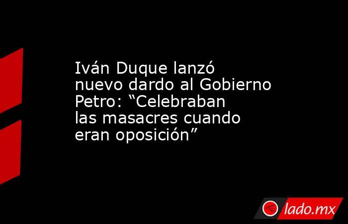 Iván Duque lanzó nuevo dardo al Gobierno Petro: “Celebraban las masacres cuando eran oposición”. Noticias en tiempo real