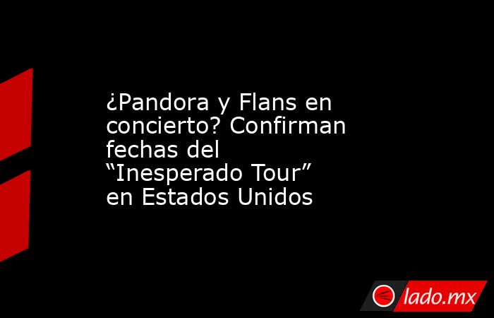 ¿Pandora y Flans en concierto? Confirman fechas del “Inesperado Tour” en Estados Unidos. Noticias en tiempo real