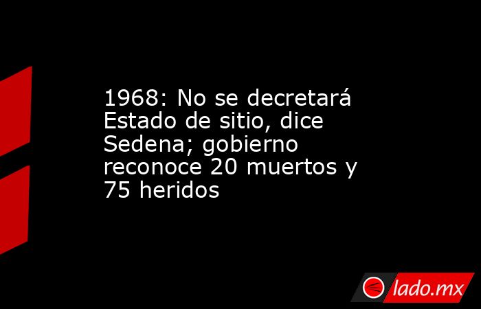 1968: No se decretará Estado de sitio, dice Sedena; gobierno reconoce 20 muertos y 75 heridos. Noticias en tiempo real