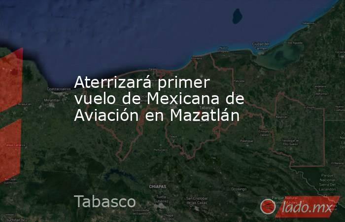 Aterrizará primer vuelo de Mexicana de Aviación en Mazatlán. Noticias en tiempo real