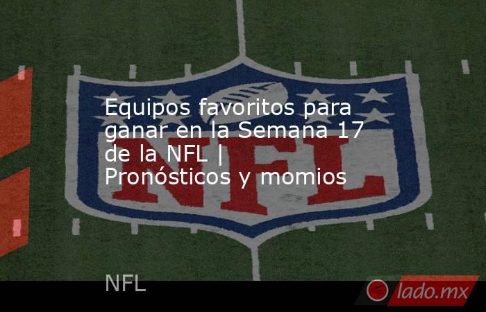 Equipos favoritos para ganar en la Semana 17 de la NFL | Pronósticos y momios. Noticias en tiempo real