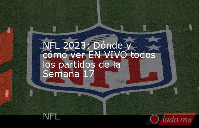 NFL 2023: Dónde y cómo ver EN VIVO todos los partidos de la Semana 17. Noticias en tiempo real