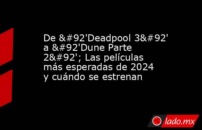 De \'Deadpool 3\' a \'Dune Parte 2\'; Las películas más esperadas de 2024 y cuándo se estrenan. Noticias en tiempo real