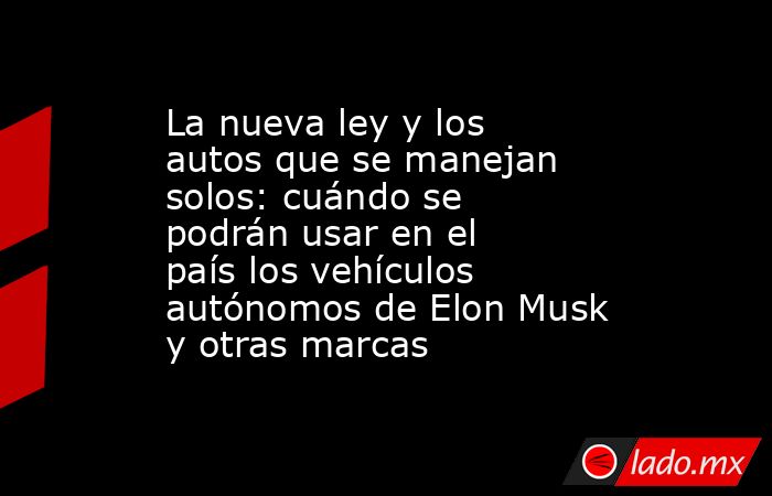 La nueva ley y los autos que se manejan solos: cuándo se podrán usar en el país los vehículos autónomos de Elon Musk y otras marcas. Noticias en tiempo real