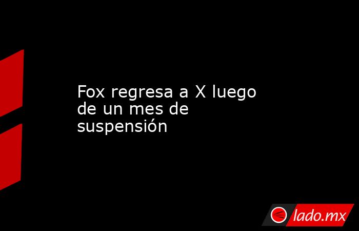 Fox regresa a X luego de un mes de suspensión. Noticias en tiempo real