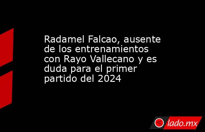 Radamel Falcao, ausente de los entrenamientos con Rayo Vallecano y es duda para el primer partido del 2024. Noticias en tiempo real