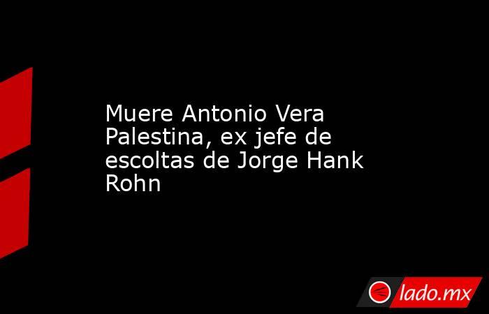 Muere Antonio Vera Palestina, ex jefe de escoltas de Jorge Hank Rohn. Noticias en tiempo real