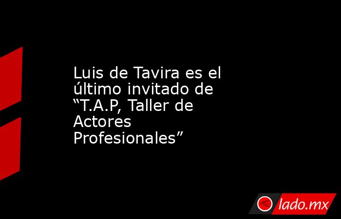 Luis de Tavira es el último invitado de “T.A.P, Taller de Actores Profesionales”. Noticias en tiempo real