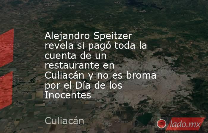 Alejandro Speitzer revela si pagó toda la cuenta de un restaurante en Culiacán y no es broma por el Día de los Inocentes. Noticias en tiempo real