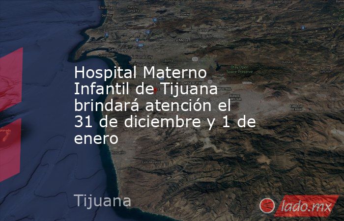 Hospital Materno Infantil de Tijuana brindará atención el 31 de diciembre y 1 de enero. Noticias en tiempo real