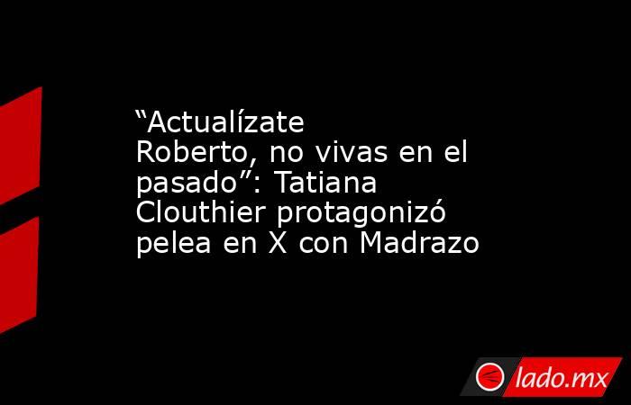 “Actualízate Roberto, no vivas en el pasado”: Tatiana Clouthier protagonizó pelea en X con Madrazo. Noticias en tiempo real