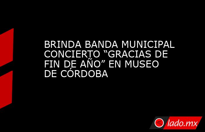 BRINDA BANDA MUNICIPAL CONCIERTO “GRACIAS DE FIN DE AÑO” EN MUSEO DE CÓRDOBA. Noticias en tiempo real