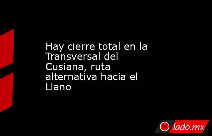 Hay cierre total en la Transversal del Cusiana, ruta alternativa hacia el Llano. Noticias en tiempo real