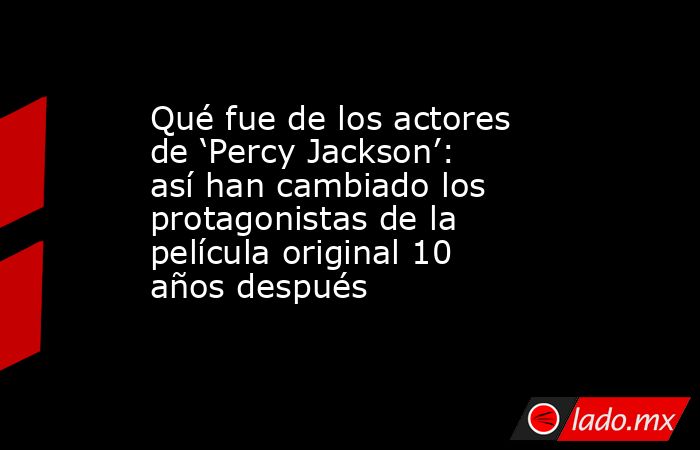 Qué fue de los actores de ‘Percy Jackson’: así han cambiado los protagonistas de la película original 10 años después. Noticias en tiempo real