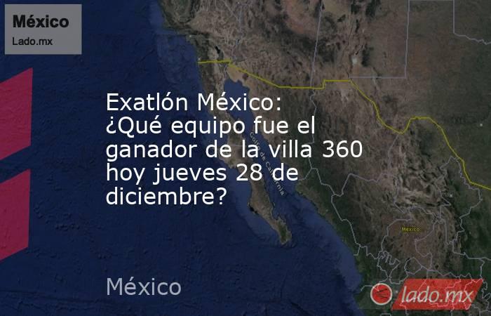 Exatlón México: ¿Qué equipo fue el ganador de la villa 360 hoy jueves 28 de diciembre?. Noticias en tiempo real