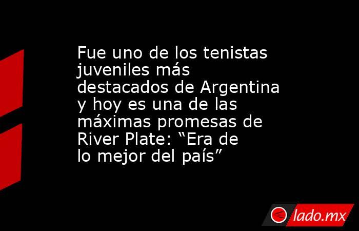 Fue uno de los tenistas juveniles más destacados de Argentina y hoy es una de las máximas promesas de River Plate: “Era de lo mejor del país”. Noticias en tiempo real