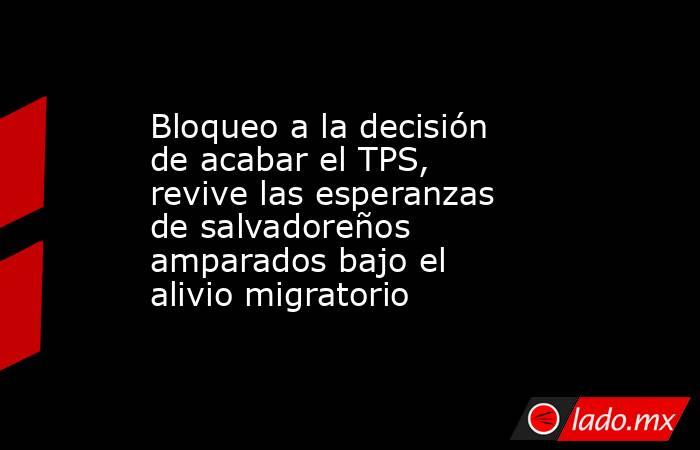 Bloqueo a la decisión de acabar el TPS, revive las esperanzas de salvadoreños amparados bajo el alivio migratorio. Noticias en tiempo real