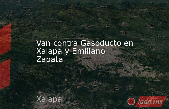 Van contra Gasoducto en Xalapa y Emiliano Zapata. Noticias en tiempo real