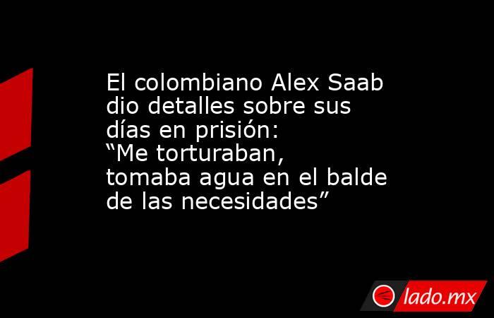 El colombiano Alex Saab dio detalles sobre sus días en prisión: “Me torturaban, tomaba agua en el balde de las necesidades”. Noticias en tiempo real