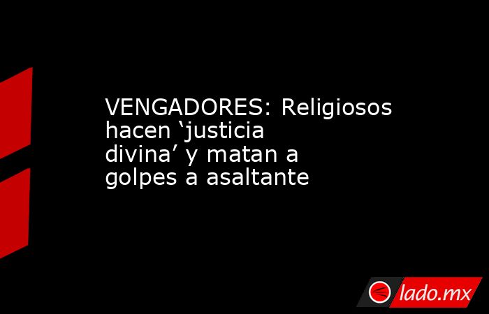 VENGADORES: Religiosos hacen ‘justicia divina’ y matan a golpes a asaltante. Noticias en tiempo real