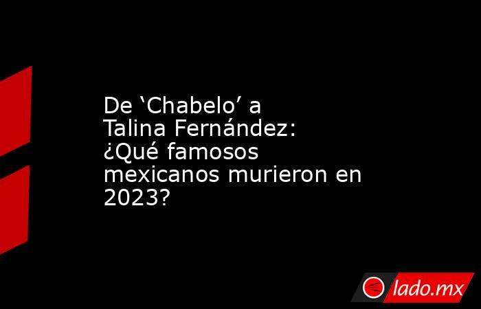 De ‘Chabelo’ a Talina Fernández: ¿Qué famosos mexicanos murieron en 2023?. Noticias en tiempo real