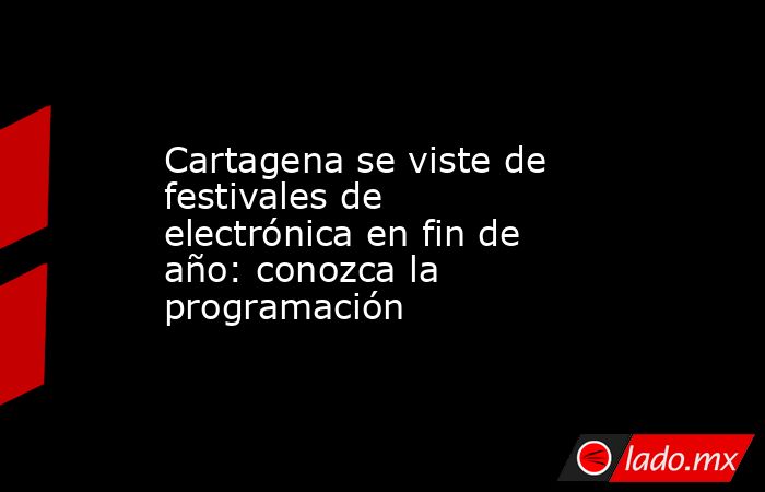 Cartagena se viste de festivales de electrónica en fin de año: conozca la programación. Noticias en tiempo real