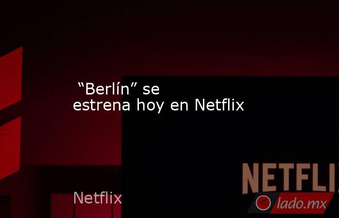  “Berlín” se estrena hoy en Netflix. Noticias en tiempo real