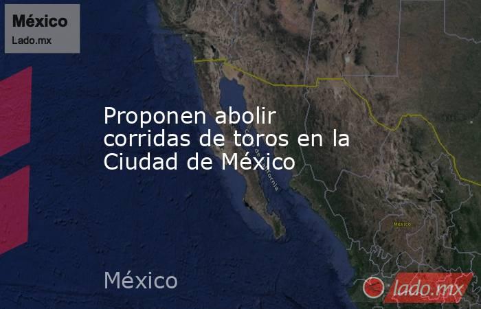 Proponen abolir corridas de toros en la Ciudad de México . Noticias en tiempo real