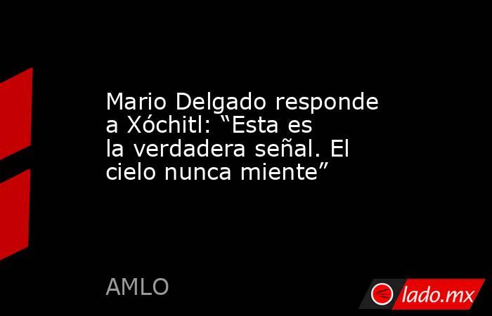 Mario Delgado responde a Xóchitl: “Esta es la verdadera señal. El cielo nunca miente”. Noticias en tiempo real