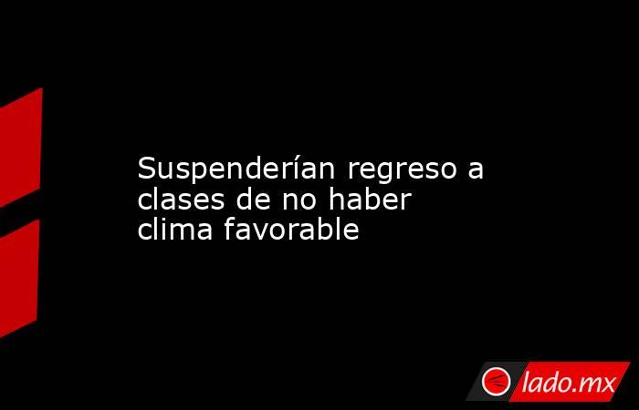             Suspenderían regreso a clases de no haber clima favorable            . Noticias en tiempo real