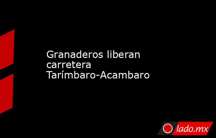 Granaderos liberan carretera Tarímbaro-Acambaro. Noticias en tiempo real