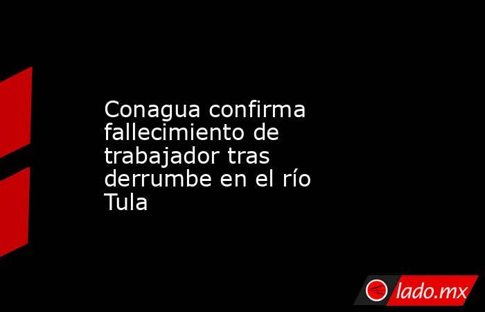 Conagua confirma fallecimiento de trabajador tras derrumbe en el río Tula. Noticias en tiempo real