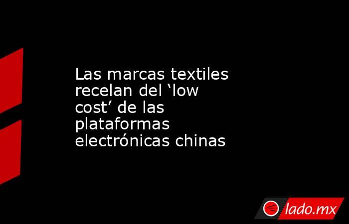 Las marcas textiles recelan del ‘low cost’ de las plataformas electrónicas chinas. Noticias en tiempo real