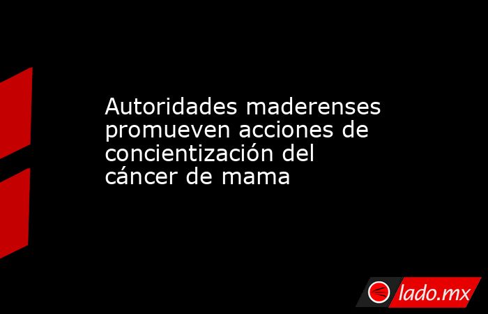 Autoridades maderenses promueven acciones de concientización del cáncer de mama. Noticias en tiempo real