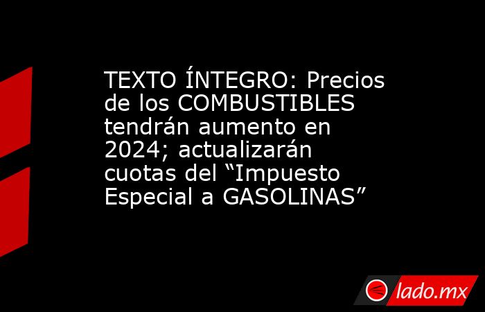 TEXTO ÍNTEGRO: Precios de los COMBUSTIBLES tendrán aumento en 2024; actualizarán cuotas del “Impuesto Especial a GASOLINAS”. Noticias en tiempo real