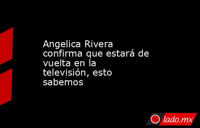 Angelica Rivera confirma que estará de vuelta en la televisión, esto sabemos. Noticias en tiempo real