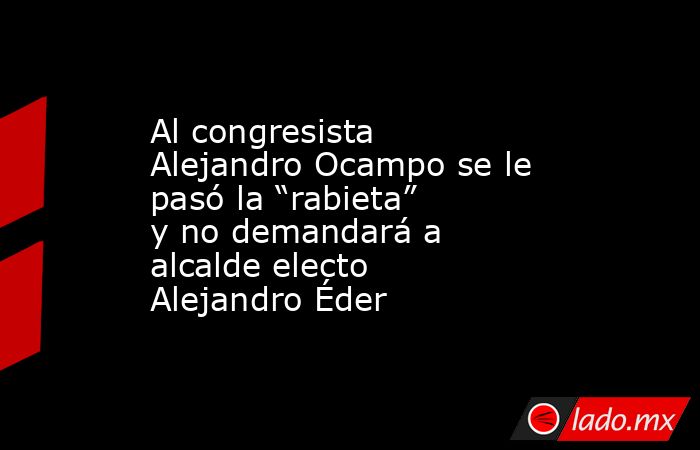 Al congresista Alejandro Ocampo se le pasó la “rabieta” y no demandará a alcalde electo Alejandro Éder. Noticias en tiempo real