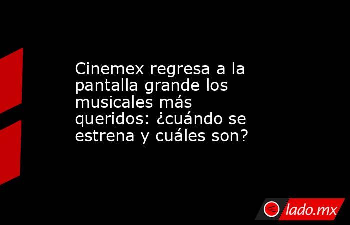 Cinemex regresa a la pantalla grande los musicales más queridos: ¿cuándo se estrena y cuáles son?. Noticias en tiempo real