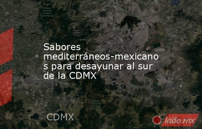 Sabores mediterráneos-mexicanos para desayunar al sur de la CDMX. Noticias en tiempo real