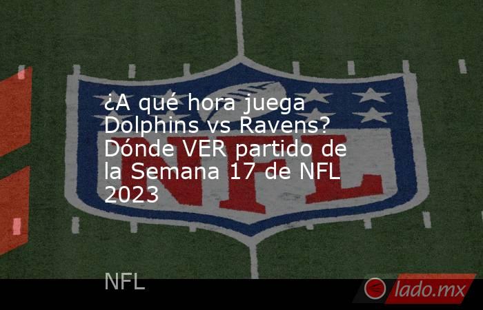 ¿A qué hora juega Dolphins vs Ravens? Dónde VER partido de la Semana 17 de NFL 2023. Noticias en tiempo real