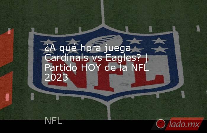 ¿A qué hora juega Cardinals vs Eagles? | Partido HOY de la NFL 2023. Noticias en tiempo real