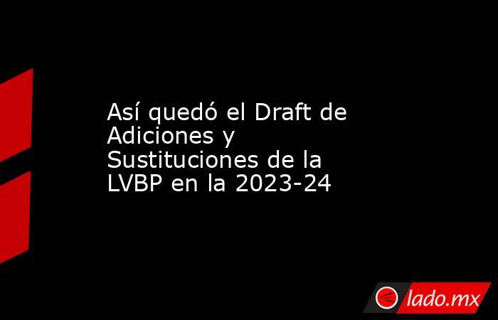 Así quedó el Draft de Adiciones y Sustituciones de la LVBP en la 2023-24. Noticias en tiempo real