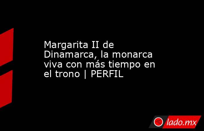 Margarita II de Dinamarca, la monarca viva con más tiempo en el trono | PERFIL. Noticias en tiempo real