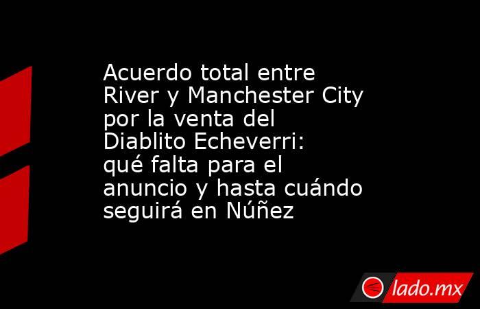 Acuerdo total entre River y Manchester City por la venta del Diablito Echeverri: qué falta para el anuncio y hasta cuándo seguirá en Núñez. Noticias en tiempo real