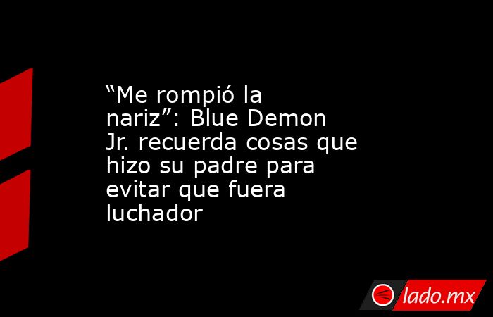 “Me rompió la nariz”: Blue Demon Jr. recuerda cosas que hizo su padre para evitar que fuera luchador. Noticias en tiempo real