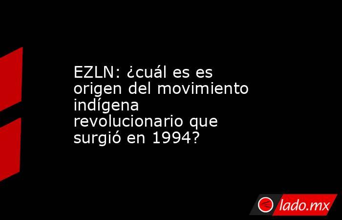 EZLN: ¿cuál es es origen del movimiento indígena revolucionario que surgió en 1994?. Noticias en tiempo real