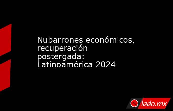 Nubarrones económicos, recuperación postergada: Latinoamérica 2024. Noticias en tiempo real