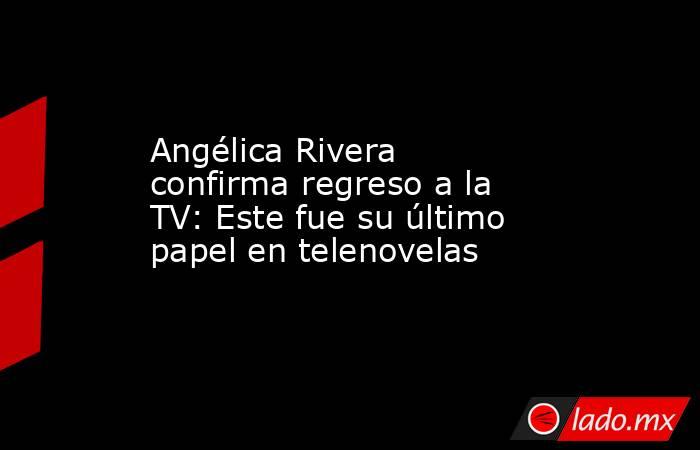 Angélica Rivera confirma regreso a la TV: Este fue su último papel en telenovelas. Noticias en tiempo real