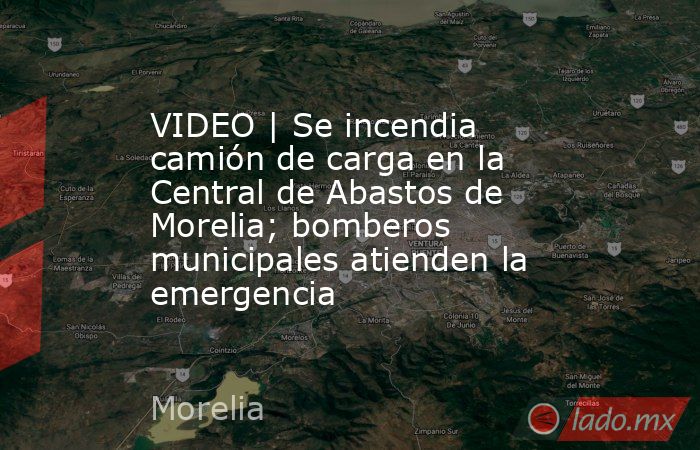 VIDEO | Se incendia camión de carga en la Central de Abastos de Morelia; bomberos municipales atienden la emergencia. Noticias en tiempo real