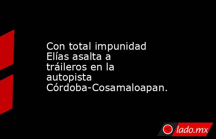 Con total impunidad Elías asalta a tráileros en la autopista Córdoba-Cosamaloapan.. Noticias en tiempo real